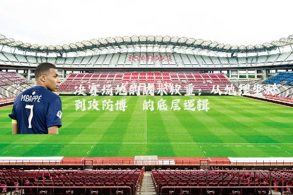 决赛场地的战术权重:从地理坐标到攻防博弈的底层逻辑