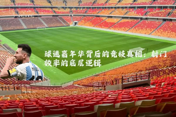 球迷嘉年华背后的竞技真相：射门效率的底层逻辑