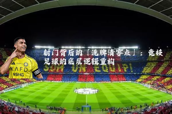 射门背后的「洗牌清零点」:竞技足球的底层逻辑重构