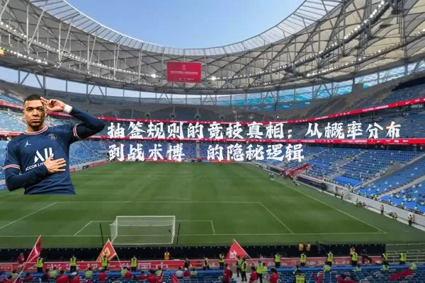 抽签规则的竞技真相:从概率分布到战术博弈的隐秘逻辑