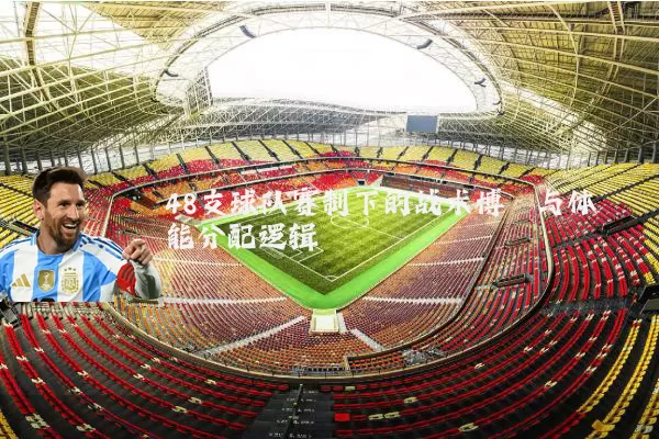 48支球队赛制下的战术博弈与体能分配逻辑