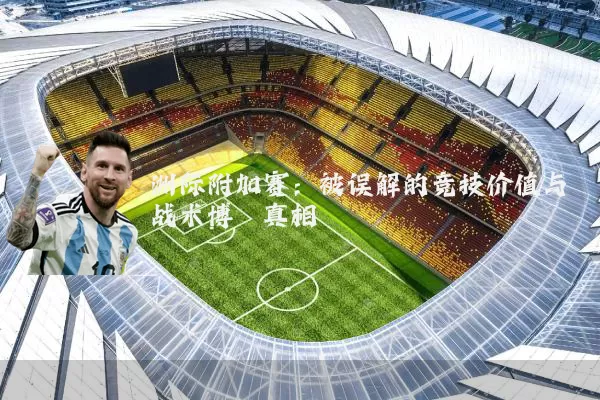 洲际附加赛：被误解的竞技价值与战术博弈真相