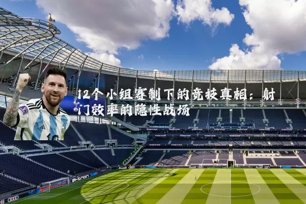 12个小组赛制下的竞技真相:射门效率的隐性战场