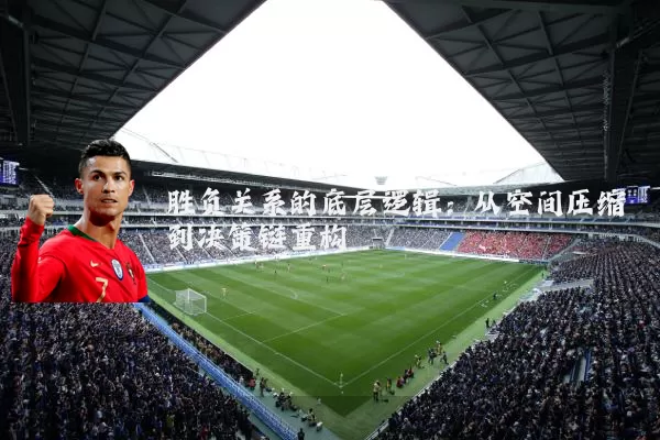 胜负关系的底层逻辑：从空间压缩到决策链重构