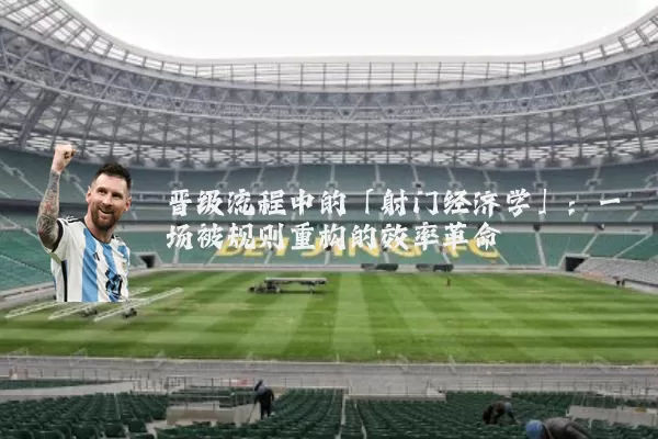 晋级流程中的「射门经济学」:一场被规则重构的效率革命