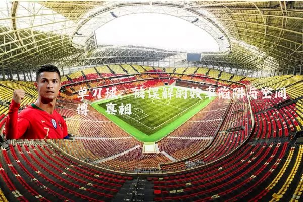 单刀球：被误解的效率陷阱与空间博弈真相