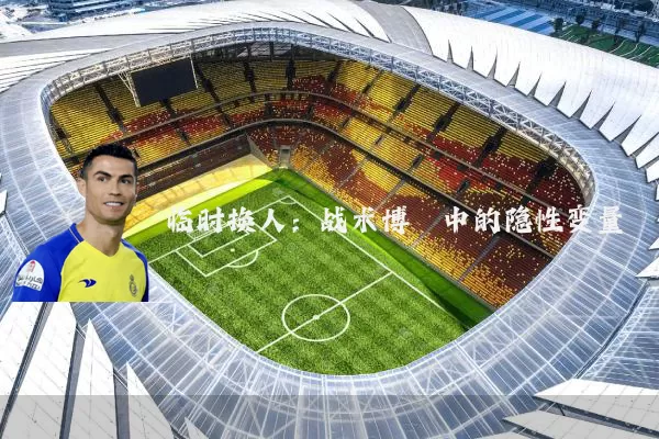 临时换人：战术博弈中的隐性变量