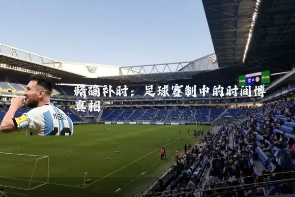精确补时：足球赛制中的时间博弈真相