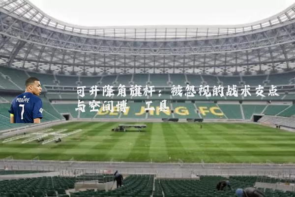 可升降角旗杆:被忽视的战术支点与空间博弈工具