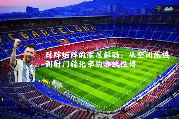对阵矩阵的深层解码:从空间压迫到射门转化率的非线性博弈