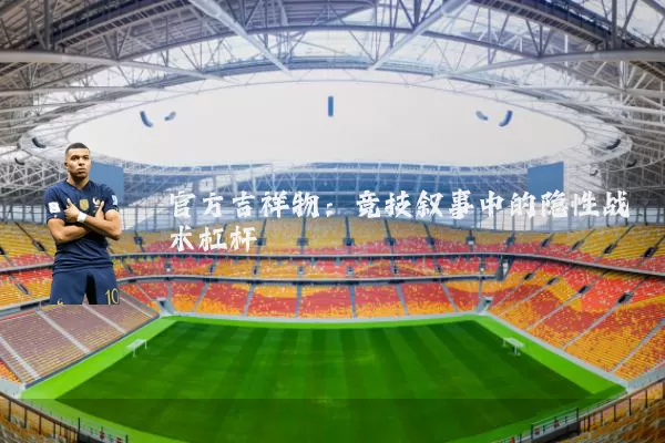 官方吉祥物：竞技叙事中的隐性战术杠杆