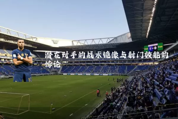 潜在对手的战术镜像与射门效能的悖论