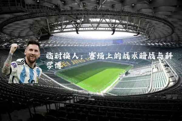临时换人：赛场上的战术暗战与科学博弈