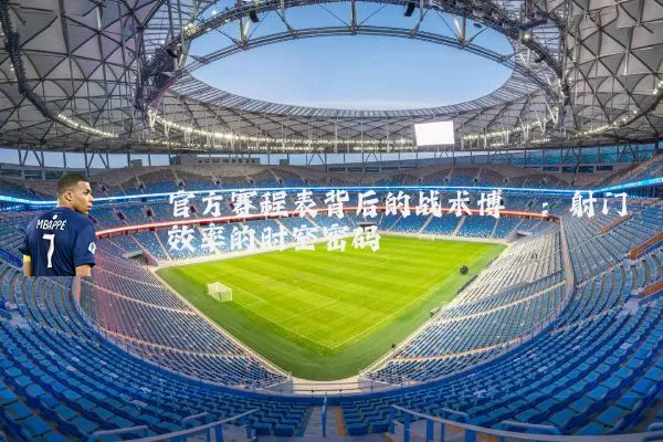 官方赛程表背后的战术博弈:射门效率的时空密码