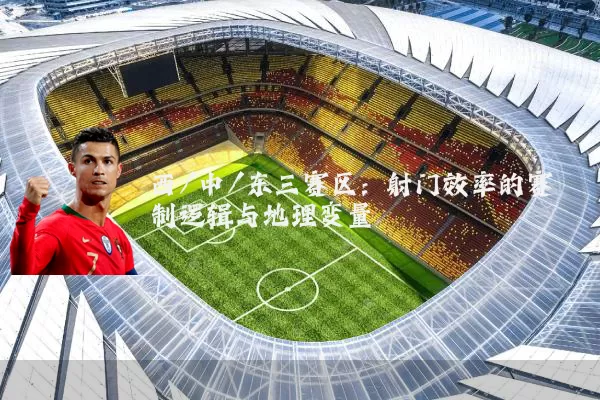 西/中/东三赛区：射门效率的赛制逻辑与地理变量