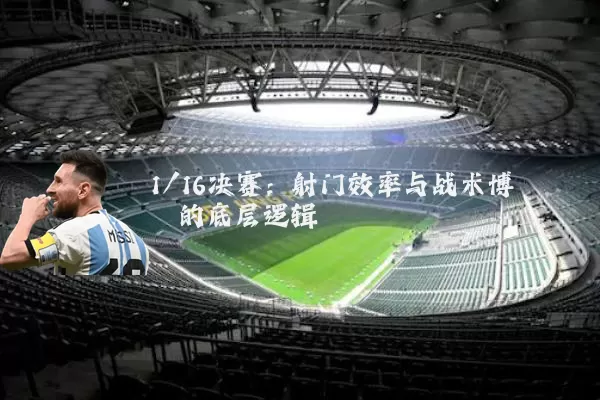 1/16决赛：射门效率与战术博弈的底层逻辑